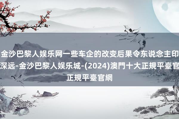 金沙巴黎人娱乐网一些车企的改变后果令东说念主印象深远-金沙巴黎人娱乐城-(2024)澳門十大正規平臺官網