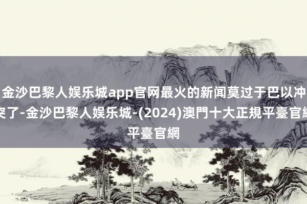 金沙巴黎人娱乐城app官网最火的新闻莫过于巴以冲突了-金沙巴黎人娱乐城-(2024)澳門十大正規平臺官網