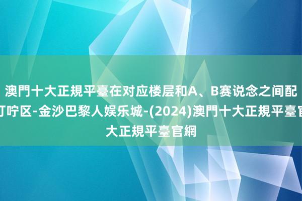 澳門十大正規平臺在对应楼层和A、B赛说念之间配置叮咛区-金沙巴黎人娱乐城-(2024)澳門十大正規平臺官網