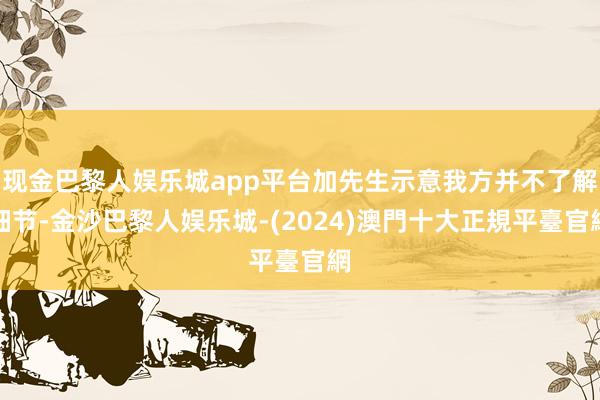 现金巴黎人娱乐城app平台加先生示意我方并不了解细节-金沙巴黎人娱乐城-(2024)澳門十大正規平臺官網