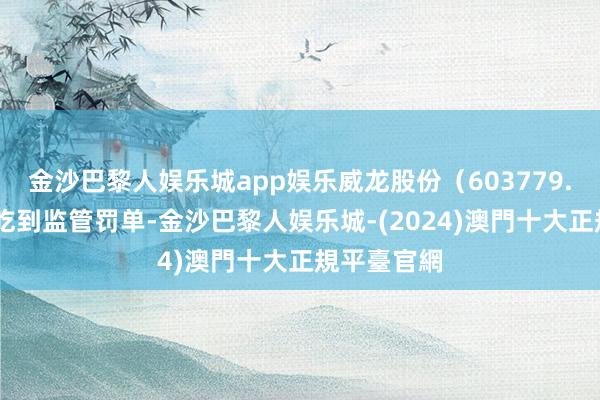 金沙巴黎人娱乐城app娱乐威龙股份（603779.SH）接连吃到监管罚单-金沙巴黎人娱乐城-(2024)澳門十大正規平臺官網