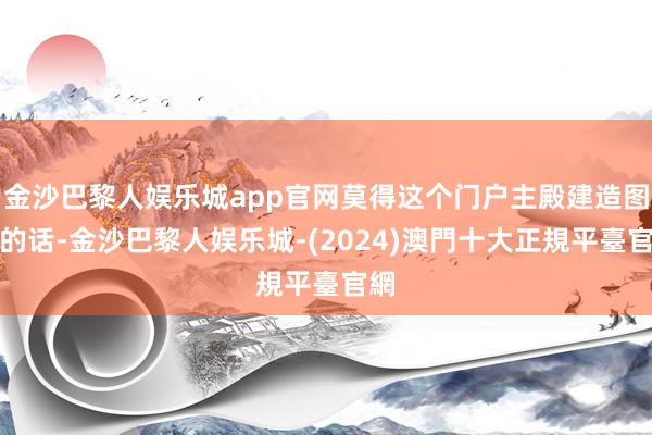 金沙巴黎人娱乐城app官网莫得这个门户主殿建造图纸的话-金沙巴黎人娱乐城-(2024)澳門十大正規平臺官網