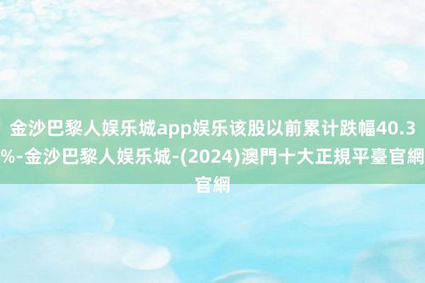 金沙巴黎人娱乐城app娱乐该股以前累计跌幅40.3%-金沙巴黎人娱乐城-(2024)澳門十大正規平臺官網