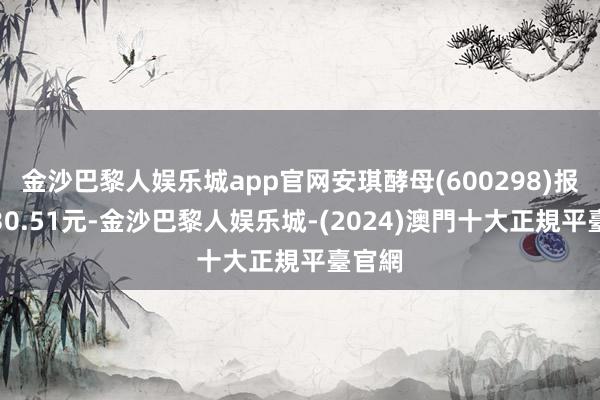 金沙巴黎人娱乐城app官网安琪酵母(600298)报收于30.51元-金沙巴黎人娱乐城-(2024)澳門十大正規平臺官網