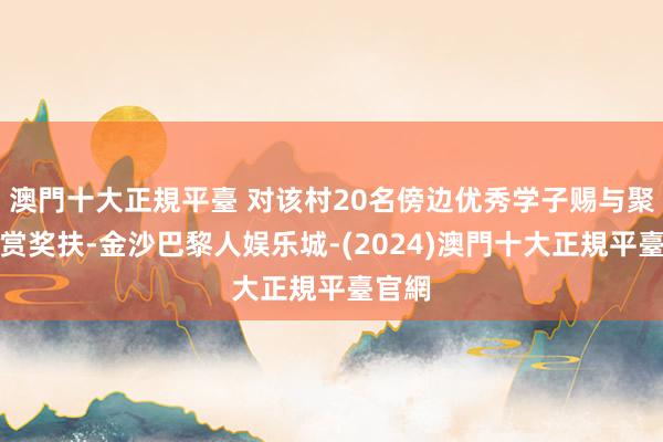 澳門十大正規平臺 对该村20名傍边优秀学子赐与聚会犒赏奖扶-金沙巴黎人娱乐城-(2024)澳門十大正規平臺官網