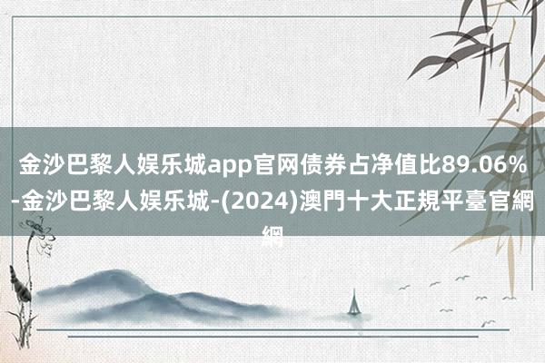 金沙巴黎人娱乐城app官网债券占净值比89.06%-金沙巴黎人娱乐城-(2024)澳門十大正規平臺官網