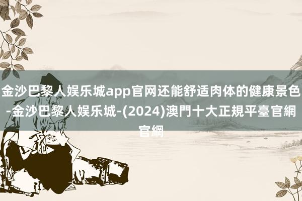 金沙巴黎人娱乐城app官网还能舒适肉体的健康景色-金沙巴黎人娱乐城-(2024)澳門十大正規平臺官網