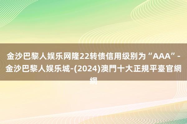 金沙巴黎人娱乐网隆22转债信用级别为“AAA”-金沙巴黎人娱乐城-(2024)澳門十大正規平臺官網