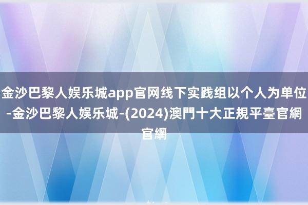 金沙巴黎人娱乐城app官网线下实践组以个人为单位-金沙巴黎人娱乐城-(2024)澳門十大正規平臺官網