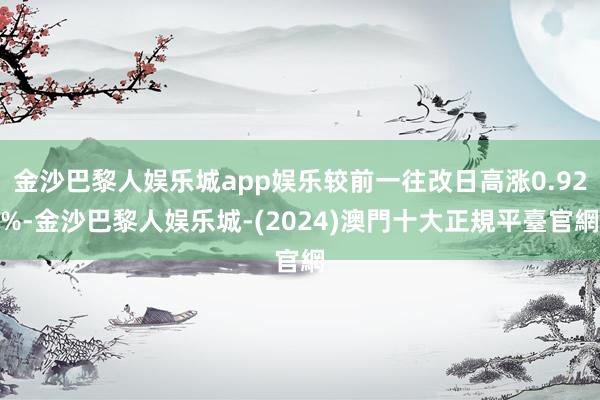 金沙巴黎人娱乐城app娱乐较前一往改日高涨0.92%-金沙巴黎人娱乐城-(2024)澳門十大正規平臺官網