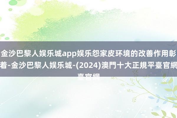 金沙巴黎人娱乐城app娱乐怨家皮环境的改善作用彰着-金沙巴黎人娱乐城-(2024)澳門十大正規平臺官網