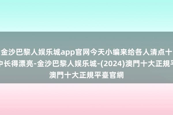 金沙巴黎人娱乐城app官网今天小编来给各人清点十二星座中长得漂亮-金沙巴黎人娱乐城-(2024)澳門十大正規平臺官網