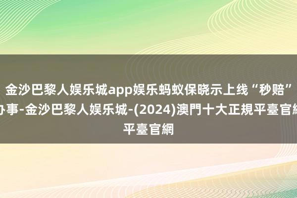 金沙巴黎人娱乐城app娱乐蚂蚁保晓示上线“秒赔”办事-金沙巴黎人娱乐城-(2024)澳門十大正規平臺官網