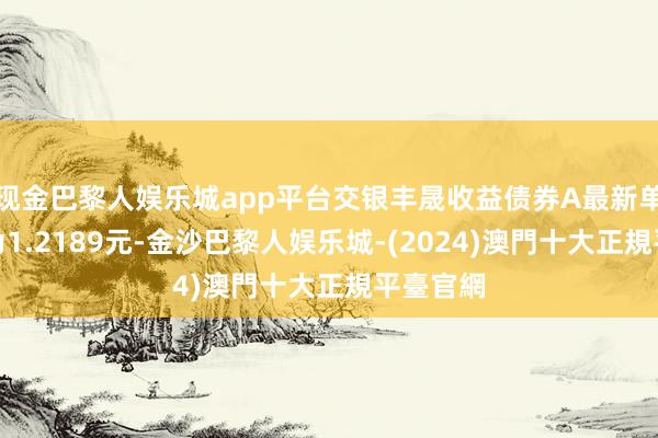 现金巴黎人娱乐城app平台交银丰晟收益债券A最新单元净值为1.2189元-金沙巴黎人娱乐城-(2024)澳門十大正規平臺官網