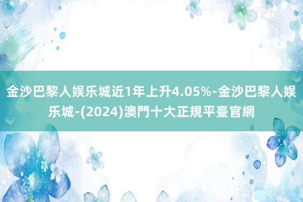 金沙巴黎人娱乐城近1年上升4.05%-金沙巴黎人娱乐城-(2024)澳門十大正規平臺官網