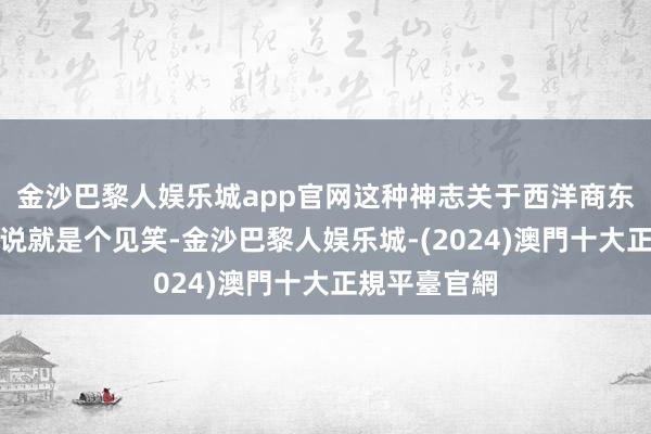 金沙巴黎人娱乐城app官网这种神志关于西洋商东谈主体系来说就是个见笑-金沙巴黎人娱乐城-(2024)澳門十大正規平臺官網