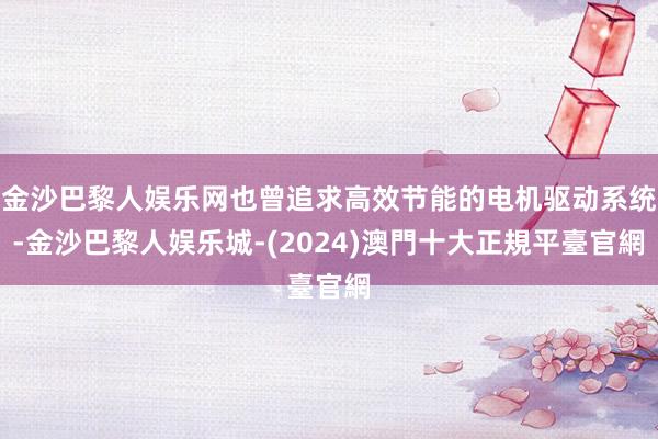 金沙巴黎人娱乐网也曾追求高效节能的电机驱动系统-金沙巴黎人娱乐城-(2024)澳門十大正規平臺官網