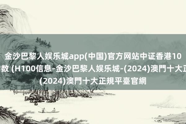 金沙巴黎人娱乐城app(中国)官方网站中证香港100信息时刻指数 (H100信息-金沙巴黎人娱乐城-(2024)澳門十大正規平臺官網