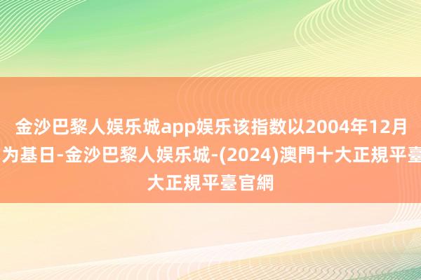 金沙巴黎人娱乐城app娱乐该指数以2004年12月31日为基日-金沙巴黎人娱乐城-(2024)澳門十大正規平臺官網