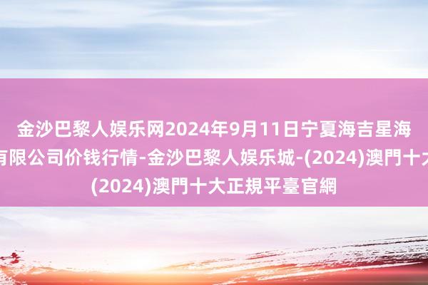 金沙巴黎人娱乐网2024年9月11日宁夏海吉星海外农居品物流有限公司价钱行情-金沙巴黎人娱乐城-(2024)澳門十大正規平臺官網