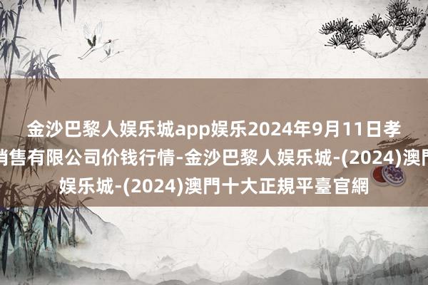 金沙巴黎人娱乐城app娱乐2024年9月11日孝义市绿海蔬菜批发销售有限公司价钱行情-金沙巴黎人娱乐城-(2024)澳門十大正規平臺官網