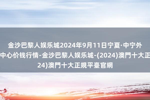 金沙巴黎人娱乐城2024年9月11日宁夏·中宁外洋枸杞走动中心价钱行情-金沙巴黎人娱乐城-(2024)澳門十大正規平臺官網