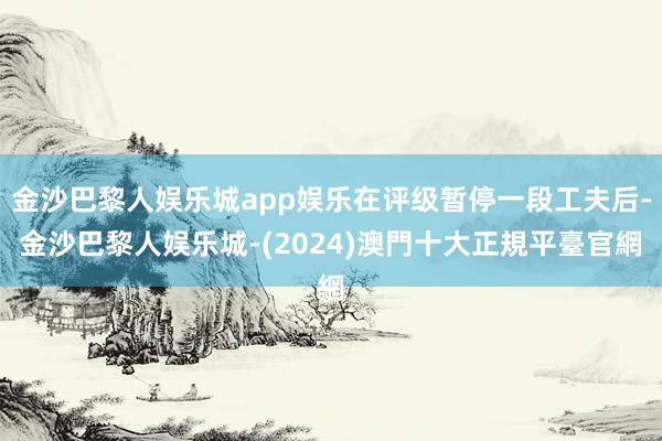 金沙巴黎人娱乐城app娱乐在评级暂停一段工夫后-金沙巴黎人娱乐城-(2024)澳門十大正規平臺官網