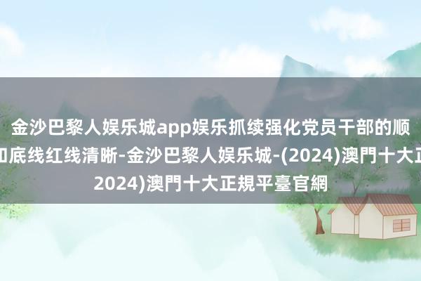 金沙巴黎人娱乐城app娱乐抓续强化党员干部的顺次规章清晰和底线红线清晰-金沙巴黎人娱乐城-(2024)澳門十大正規平臺官網