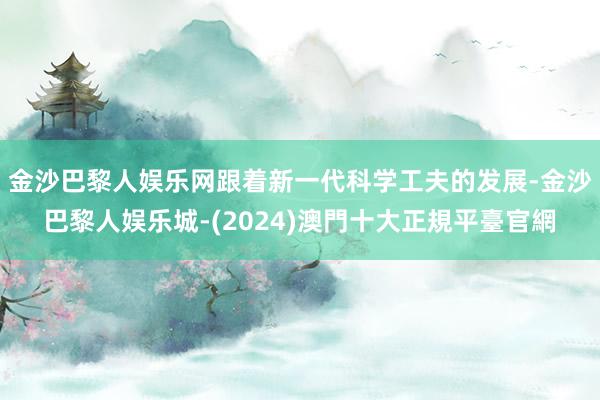 金沙巴黎人娱乐网跟着新一代科学工夫的发展-金沙巴黎人娱乐城-(2024)澳門十大正規平臺官網