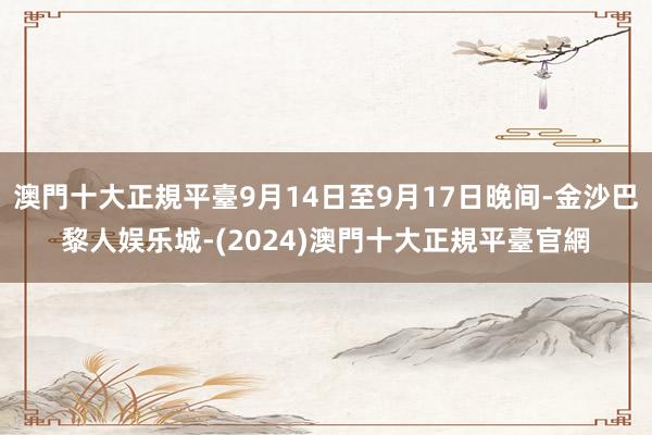 澳門十大正規平臺9月14日至9月17日晚间-金沙巴黎人娱乐城-(2024)澳門十大正規平臺官網