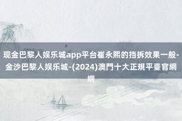 现金巴黎人娱乐城app平台崔永熙的挡拆效果一般-金沙巴黎人娱乐城-(2024)澳門十大正規平臺官網