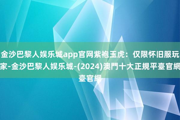 金沙巴黎人娱乐城app官网紫袍玉虎：仅限怀旧服玩家-金沙巴黎人娱乐城-(2024)澳門十大正規平臺官網