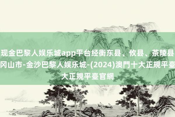 现金巴黎人娱乐城app平台经衡东县、攸县、茶陵县、井冈山市-金沙巴黎人娱乐城-(2024)澳門十大正規平臺官網