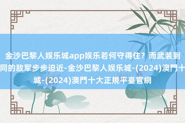 金沙巴黎人娱乐城app娱乐若何守得住？而武装到牙齿、步坦炮协同的敌军步步迫近-金沙巴黎人娱乐城-(2024)澳門十大正規平臺官網