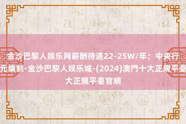 金沙巴黎人娱乐网薪酬待遇22-25W/年；中央行状单元编制-金沙巴黎人娱乐城-(2024)澳門十大正規平臺官網