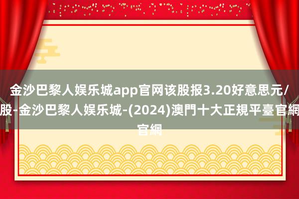 金沙巴黎人娱乐城app官网该股报3.20好意思元/股-金沙巴黎人娱乐城-(2024)澳門十大正規平臺官網