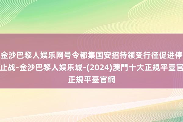 金沙巴黎人娱乐网号令都集国安招待领受行径促进停战止战-金沙巴黎人娱乐城-(2024)澳門十大正規平臺官網