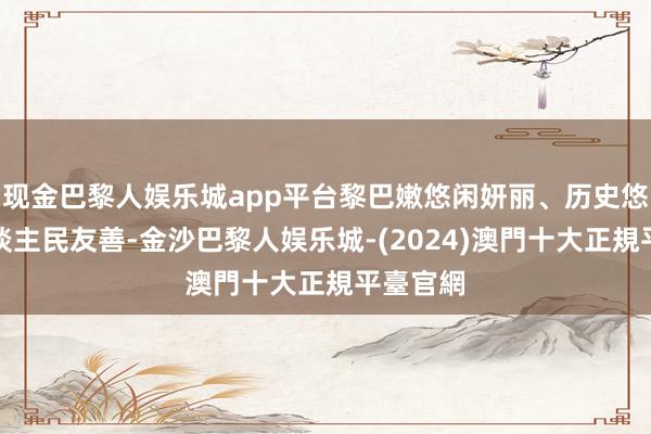 现金巴黎人娱乐城app平台黎巴嫩悠闲妍丽、历史悠久、东谈主民友善-金沙巴黎人娱乐城-(2024)澳門十大正規平臺官網