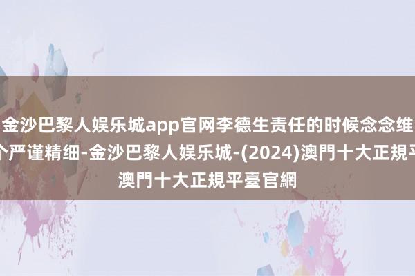 金沙巴黎人娱乐城app官网李德生责任的时候念念维那叫一个严谨精细-金沙巴黎人娱乐城-(2024)澳門十大正規平臺官網