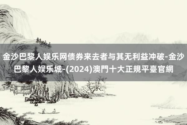 金沙巴黎人娱乐网债券来去者与其无利益冲破-金沙巴黎人娱乐城-(2024)澳門十大正規平臺官網