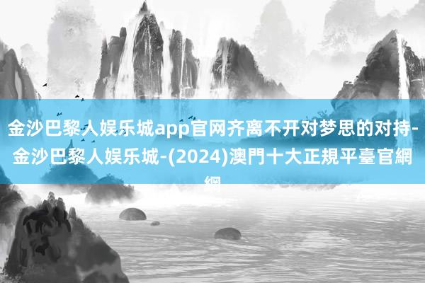 金沙巴黎人娱乐城app官网齐离不开对梦思的对持-金沙巴黎人娱乐城-(2024)澳門十大正規平臺官網