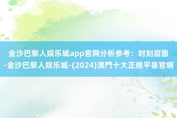 金沙巴黎人娱乐城app官网　　分析参考：　　时刻层面-金沙巴黎人娱乐城-(2024)澳門十大正規平臺官網