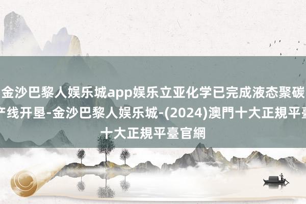 金沙巴黎人娱乐城app娱乐立亚化学已完成液态聚碳硅烷产线开垦-金沙巴黎人娱乐城-(2024)澳門十大正規平臺官網