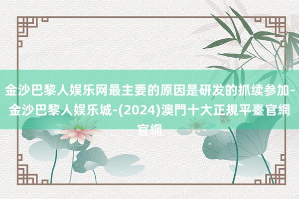 金沙巴黎人娱乐网最主要的原因是研发的抓续参加-金沙巴黎人娱乐城-(2024)澳門十大正規平臺官網