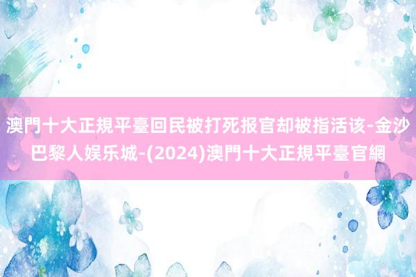 澳門十大正規平臺回民被打死报官却被指活该-金沙巴黎人娱乐城-(2024)澳門十大正規平臺官網