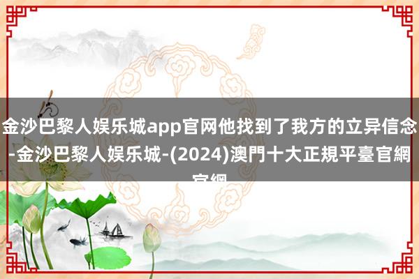 金沙巴黎人娱乐城app官网他找到了我方的立异信念-金沙巴黎人娱乐城-(2024)澳門十大正規平臺官網