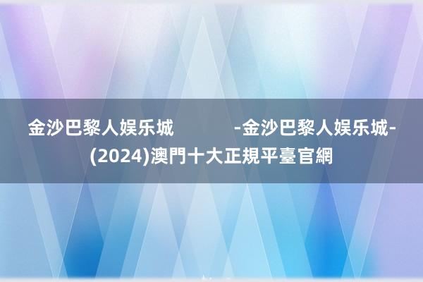 金沙巴黎人娱乐城            -金沙巴黎人娱乐城-(2024)澳門十大正規平臺官網