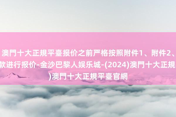 澳門十大正規平臺报价之前严格按照附件1、附件2、附件3条款进行报价-金沙巴黎人娱乐城-(2024)澳門十大正規平臺官網