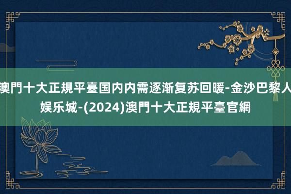 澳門十大正規平臺国内内需逐渐复苏回暖-金沙巴黎人娱乐城-(2024)澳門十大正規平臺官網