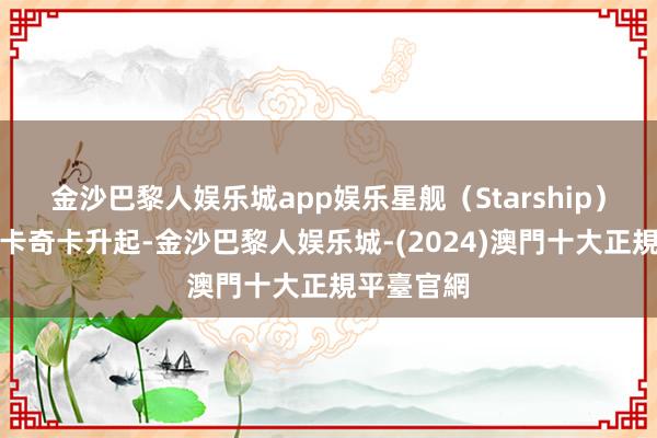 金沙巴黎人娱乐城app娱乐星舰（Starship）在德州博卡奇卡升起-金沙巴黎人娱乐城-(2024)澳門十大正規平臺官網